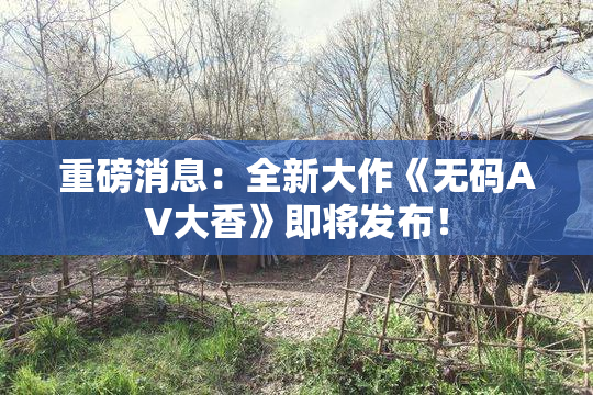 重磅消息：全新大作《无码AV大香》即将发布！