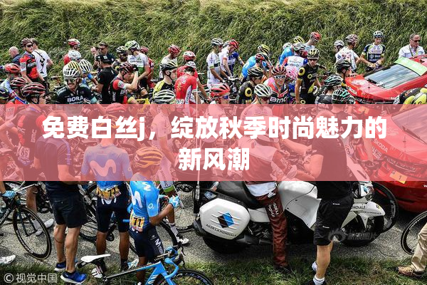 免费白丝j，绽放秋季时尚魅力的新风潮