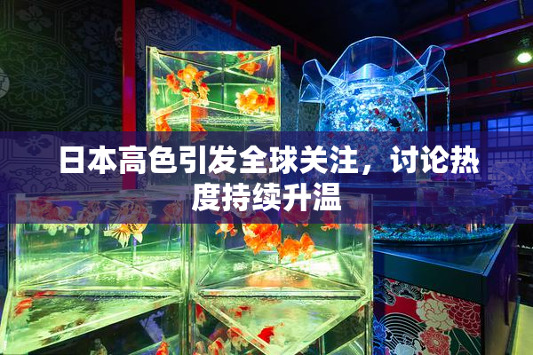 日本高色引发全球关注，讨论热度持续升温