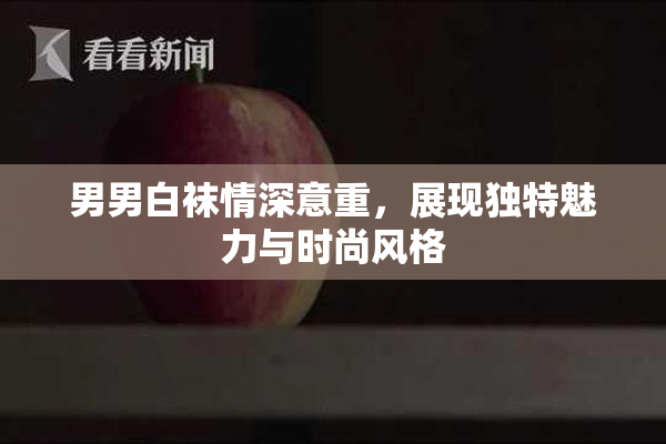 男男白袜情深意重，展现独特魅力与时尚风格