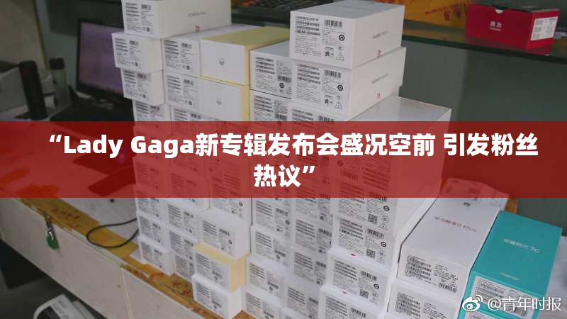 “Lady Gaga新专辑发布会盛况空前 引发粉丝热议”