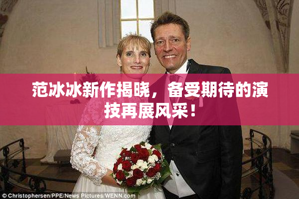 范冰冰新作揭晓，备受期待的演技再展风采！
