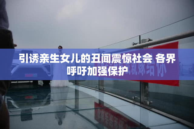 引诱亲生女儿的丑闻震惊社会 各界呼吁加强保护