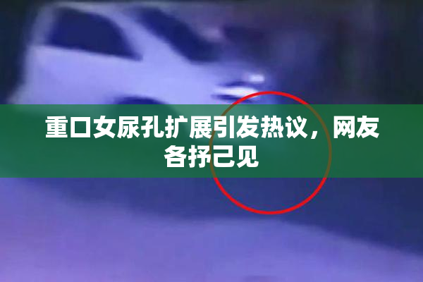 重口女尿孔扩展引发热议，网友各抒己见
