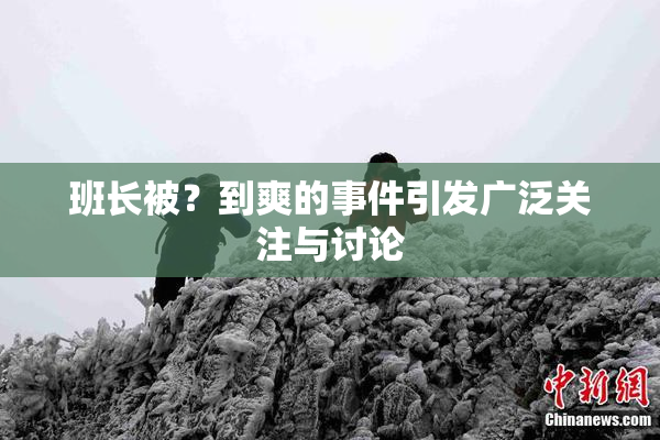 班长被？到爽的事件引发广泛关注与讨论