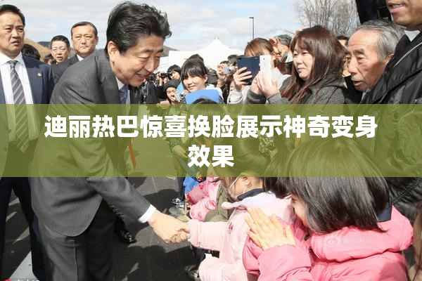 迪丽热巴惊喜换脸展示神奇变身效果