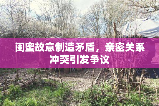 闺蜜故意制造矛盾，亲密关系冲突引发争议