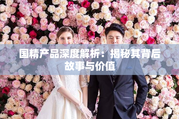 国精产品深度解析：揭秘其背后故事与价值