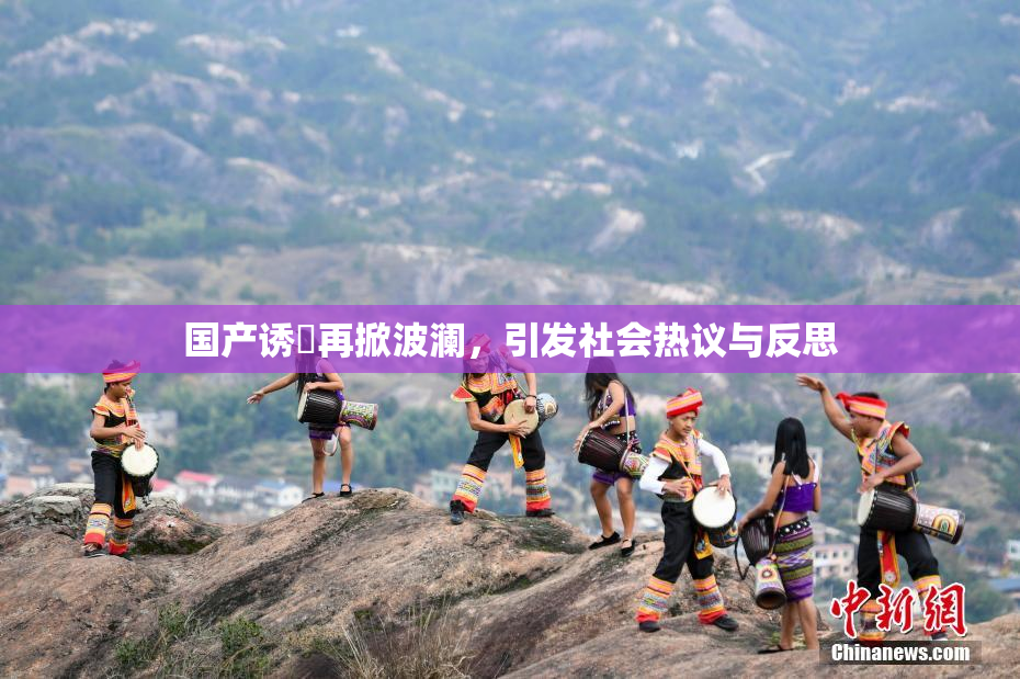 国产诱奷再掀波澜，引发社会热议与反思
