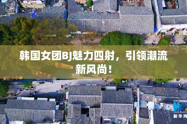 韩国女团BJ魅力四射，引领潮流新风尚！