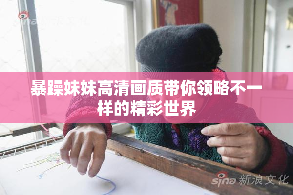 暴躁妹妹高清画质带你领略不一样的精彩世界