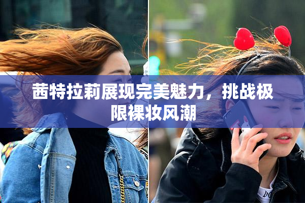 茜特拉莉展现完美魅力，挑战极限裸妆风潮