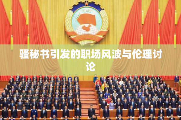 骚秘书引发的职场风波与伦理讨论