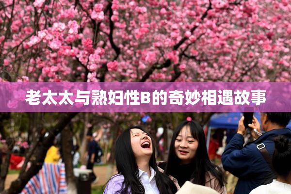 老太太与熟妇性B的奇妙相遇故事
