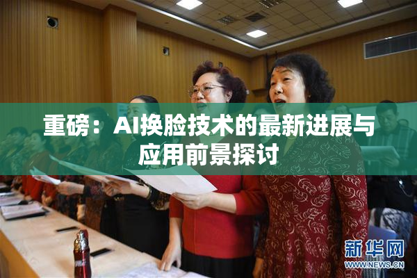 重磅：AI换脸技术的最新进展与应用前景探讨