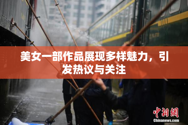 美女一部作品展现多样魅力，引发热议与关注