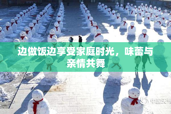 边做饭边享受家庭时光，味蕾与亲情共舞