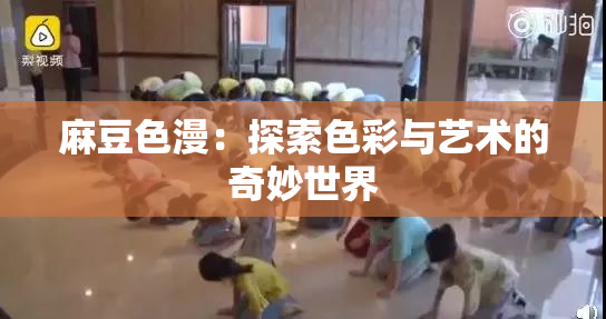 麻豆色漫：探索色彩与艺术的奇妙世界