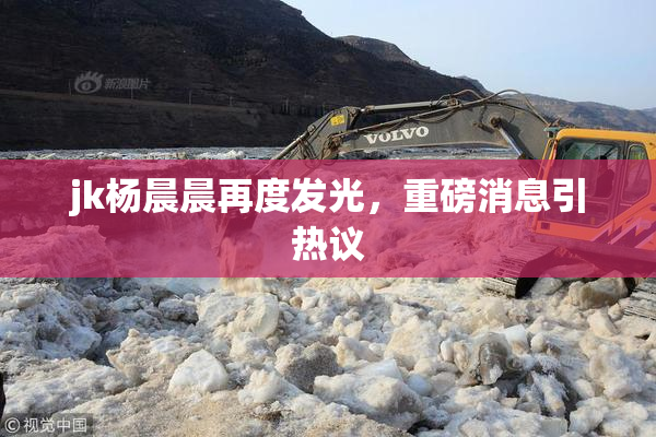 jk杨晨晨再度发光，重磅消息引热议