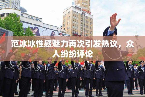 范冰冰性感魅力再次引发热议，众人纷纷评论