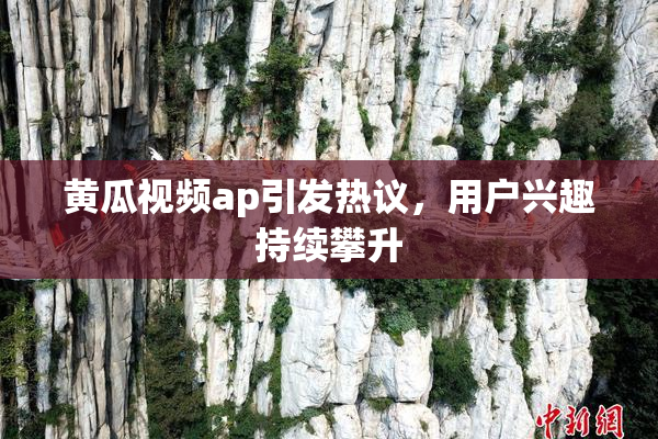 黄瓜视频ap引发热议，用户兴趣持续攀升