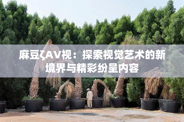 麻豆ζAV视：探索视觉艺术的新境界与精彩纷呈内容