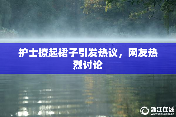 护士撩起裙子引发热议，网友热烈讨论