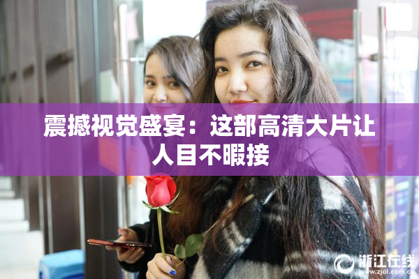 震撼视觉盛宴：这部高清大片让人目不暇接