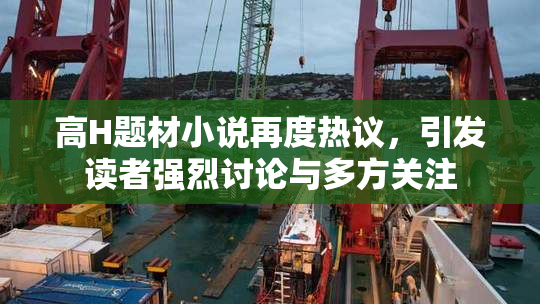 高H题材小说再度热议，引发读者强烈讨论与多方关注