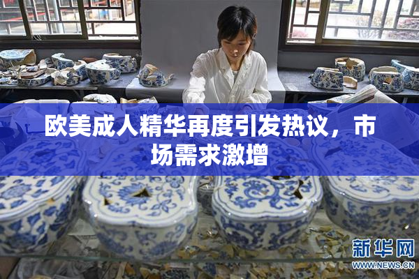欧美成人精华再度引发热议，市场需求激增