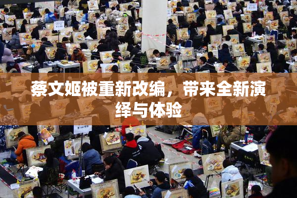 蔡文姬被重新改编，带来全新演绎与体验