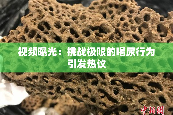 视频曝光：挑战极限的喝尿行为引发热议