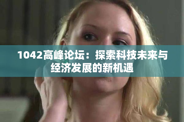 1042高峰论坛：探索科技未来与经济发展的新机遇