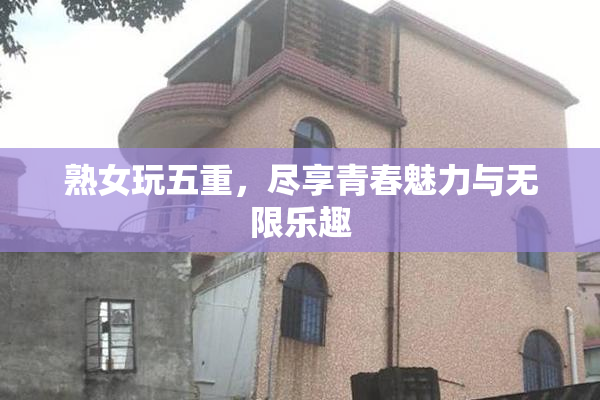 熟女玩五重，尽享青春魅力与无限乐趣