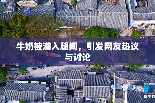 牛奶被灌入腿间，引发网友热议与讨论