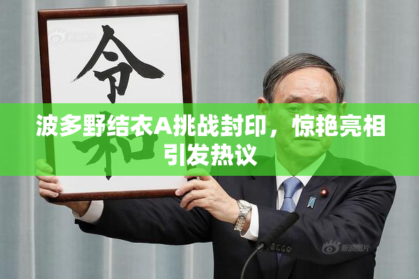 波多野结衣A挑战封印，惊艳亮相引发热议