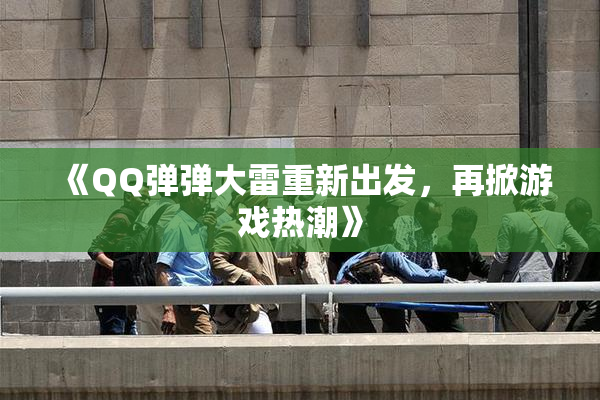 《QQ弹弹大雷重新出发，再掀游戏热潮》
