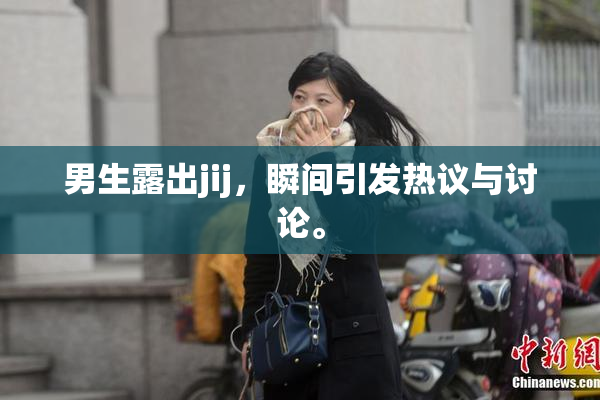 男生露出jij，瞬间引发热议与讨论。