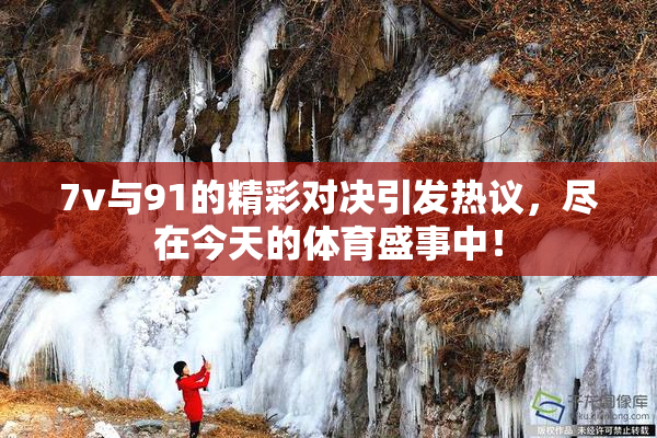 7v与91的精彩对决引发热议，尽在今天的体育盛事中！