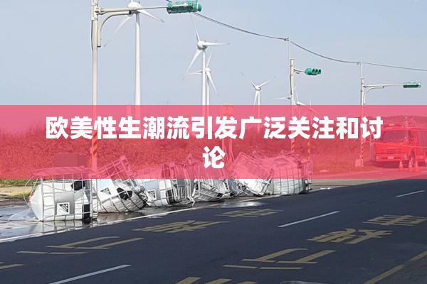 欧美性生潮流引发广泛关注和讨论