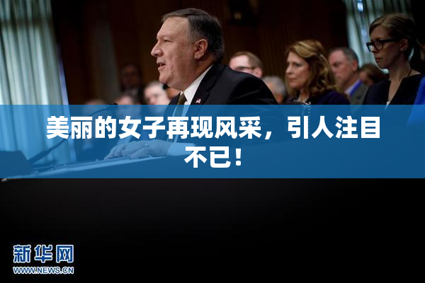 美丽的女子再现风采，引人注目不已！