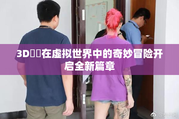 3D姉弚在虚拟世界中的奇妙冒险开启全新篇章