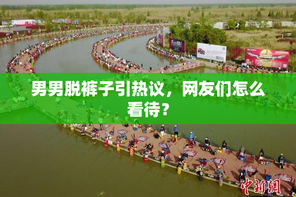 男男脱裤子引热议，网友们怎么看待？