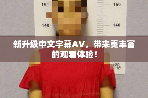 新升级中文字幕AV，带来更丰富的观看体验！