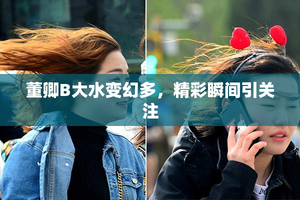 董卿B大水变幻多，精彩瞬间引关注