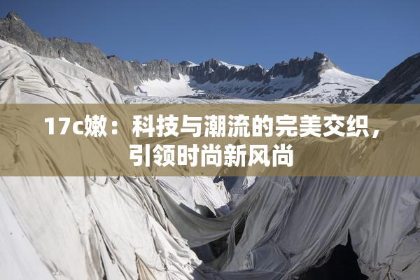 17c嫩：科技与潮流的完美交织，引领时尚新风尚