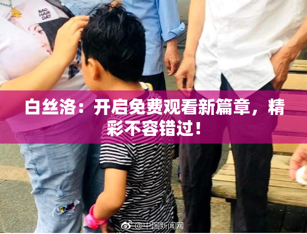 白丝洛：开启免费观看新篇章，精彩不容错过！