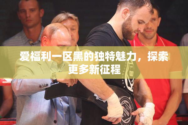爱福利一区黑的独特魅力，探索更多新征程