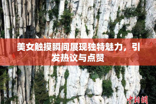 美女触摸瞬间展现独特魅力，引发热议与点赞