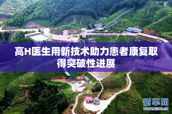 高H医生用新技术助力患者康复取得突破性进展